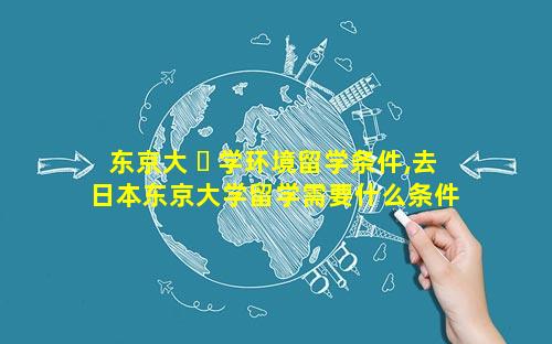 东京大 ☘ 学环境留学条件,去日本东京大学留学需要什么条件 🦁
